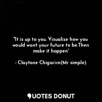  "It is up to you. Visualize how you would want your future to be.Then make it ha... - Claytone Chigariro(Mr simple) - Quotes Donut