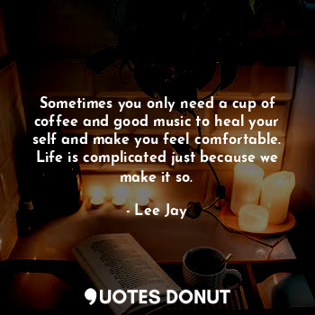 Sometimes you only need a cup of coffee and good music to heal your self and make you feel comfortable. Life is complicated just because we make it so.