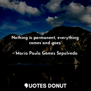 Nothing is permanent, everything comes and goes.