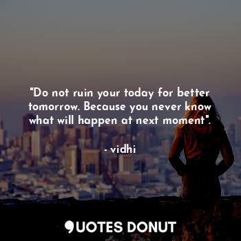 "Do not ruin your today for better tomorrow. Because you never know what will happen at next moment".