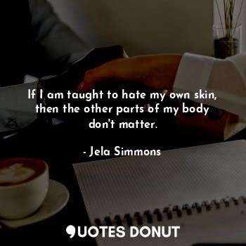  If I am taught to hate my own skin, then the other parts of my body don't matter... - Jela Simmons - Quotes Donut