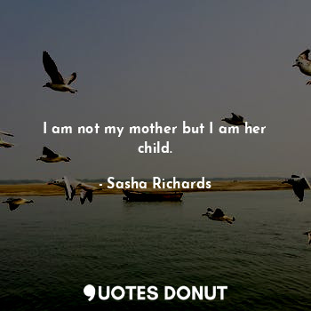  I am not my mother but I am her child.... - Sasha Richards - Quotes Donut