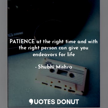 PATIENCE at the right time and with the right person can give you endeavors for life