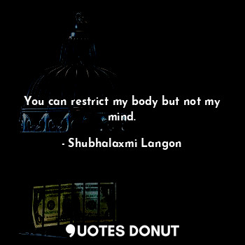  You can restrict my body but not my mind.... - Shubhalaxmi Langon - Quotes Donut