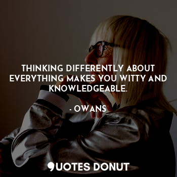  THINKING DIFFERENTLY ABOUT EVERYTHING MAKES YOU WITTY AND KNOWLEDGEABLE.... - OWANS - Quotes Donut