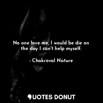  No one love me, I would be die on the day I can't help myself.... - Chakroval Nature - Quotes Donut