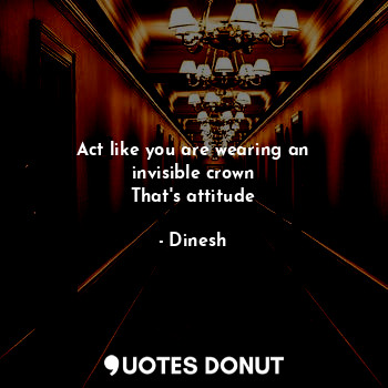  Act like you are wearing an invisible crown
That's attitude... - Dinesh - Quotes Donut