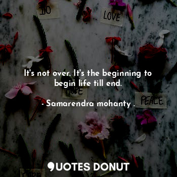  It's not over. It's the beginning to begin life till end.... - Samarendra mohanty . - Quotes Donut