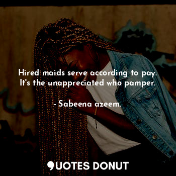  Hired maids serve according to pay. It's the unappreciated who pamper.... - Sabeena azeem. - Quotes Donut