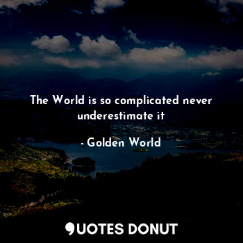 The World is so complicated never underestimate it