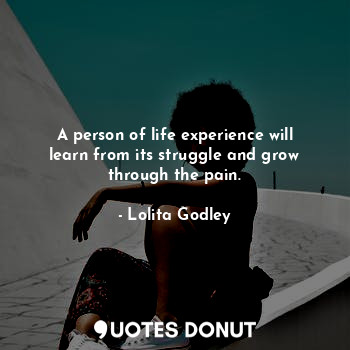 A person of life experience will learn from its struggle and grow through the pain.