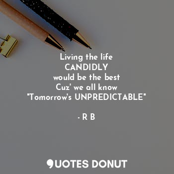 Living the life
CANDIDLY
would be the best
Cuz' we all know
"Tomorrow's UNPREDICTABLE"