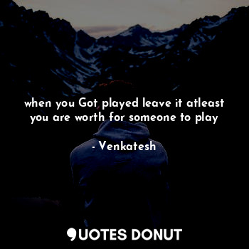  when you Got played leave it atleast you are worth for someone to play... - Venkatesh - Quotes Donut