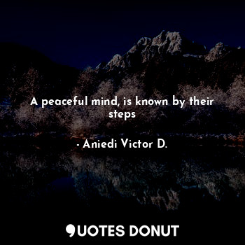 A peaceful mind, is known by their steps