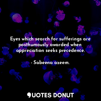  Eyes which search for sufferings are posthumously awarded when appreciation seek... - Sabeena azeem. - Quotes Donut