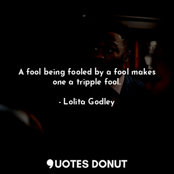  A fool being fooled by a fool makes one a tripple fool.... - Lo Godley - Quotes Donut