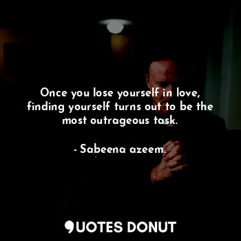  Once you lose yourself in love, finding yourself turns out to be the most outrag... - Sabeena azeem. - Quotes Donut