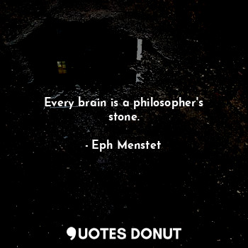 Every brain is a philosopher's stone.