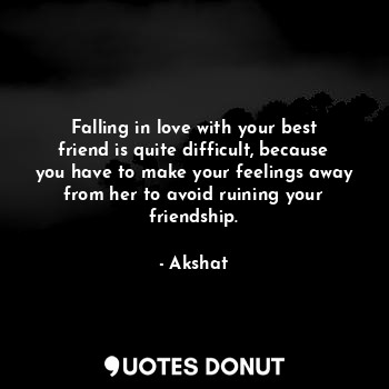Falling in love with your best friend is quite difficult, because you have to make your feelings away from her to avoid ruining your friendship.