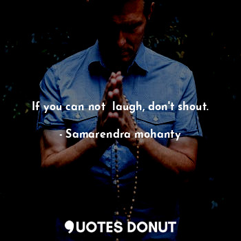  If you can not  laugh, don't shout.... - Samarendra mohanty - Quotes Donut