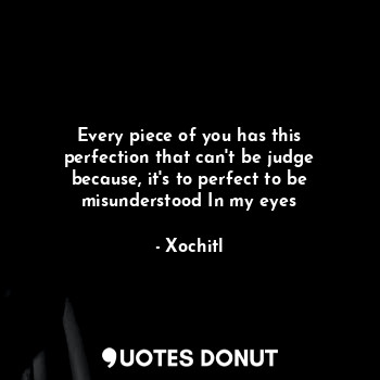  Every piece of you has this perfection that can't be judge because, it's to perf... - Xochitl - Quotes Donut