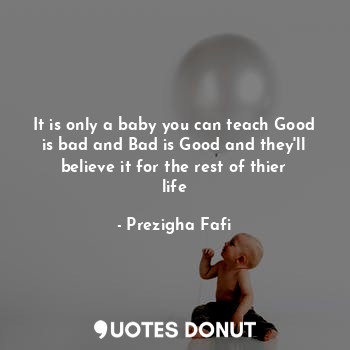 It is only a baby you can teach Good is bad and Bad is Good and they'll believe it for the rest of thier life