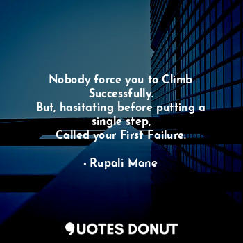 Nobody force you to Climb Successfully.
But, hasitating before putting a single step,
Called your First Failure.