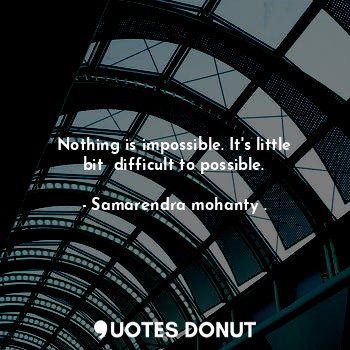  Nothing is impossible. It's little bit  difficult to possible.... - Samarendra mohanty . - Quotes Donut