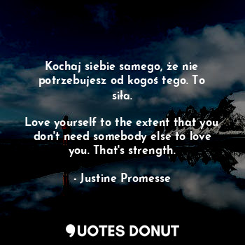  Kochaj siebie samego, że nie potrzebujesz od kogoś tego. To siła.

Love yourself... - Justine Promesse - Quotes Donut