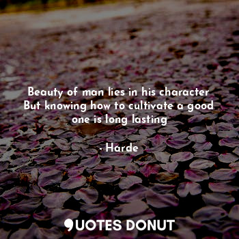 Beauty of man lies in his character
But knowing how to cultivate a good one is long lasting