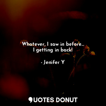  Whatever, I saw in before...
I getting in back!... - Jenifer Y - Quotes Donut