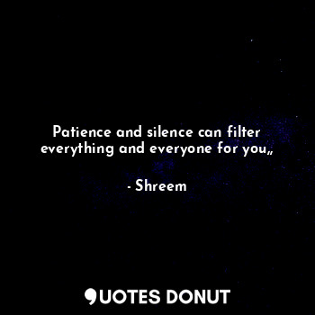  Patience and silence can filter everything and everyone for you,,... - Shreem - Quotes Donut