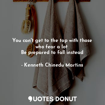  You can't get to the top with those who fear a lot 
Be prepared to fall instead... - Kenneth Chinedu Martins - Quotes Donut
