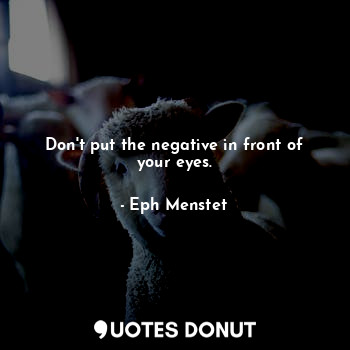 Don't put the negative in front of your eyes.
