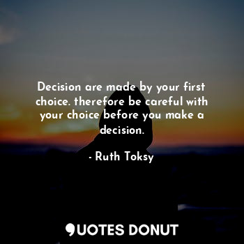  Decision are made by your first choice. therefore be careful with your choice be... - Ruth Toksy - Quotes Donut