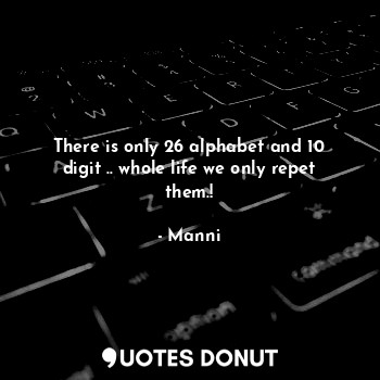 There is only 26 alphabet and 10 digit .. whole life we only repet them.!