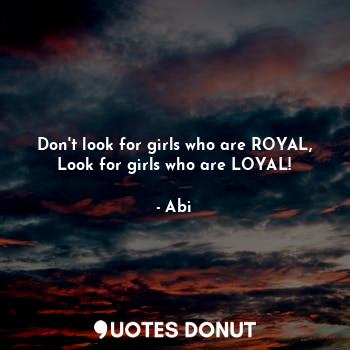  Don't look for girls who are ROYAL,
Look for girls who are LOYAL!... - Abi - Quotes Donut