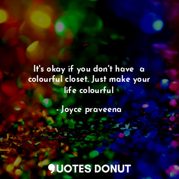  It's okay if you don't have  a colourful closet. Just make your life colourful... - Joyce praveena - Quotes Donut