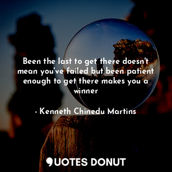  Been the last to get there doesn't mean you've failed but been patient enough to... - Kenneth Chinedu Martins - Quotes Donut