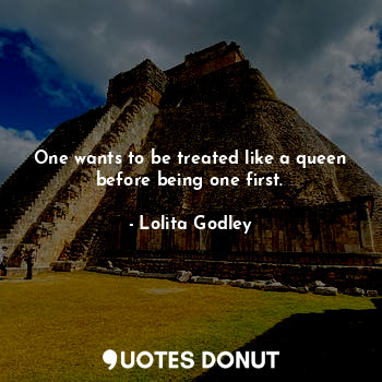One wants to be treated like a queen before being one first.