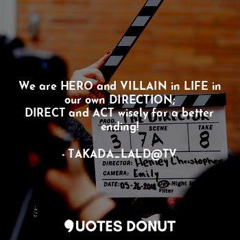 We are HERO and VILLAIN in LIFE in our own DIRECTION;
DIRECT and ACT wisely for a better ending!