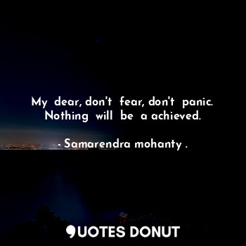 My  dear, don't  fear, don't  panic. Nothing  will  be  a achieved.