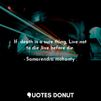  If  death is a sure thing, Live not to die ,live before die.... - Samarendra mohanty . - Quotes Donut