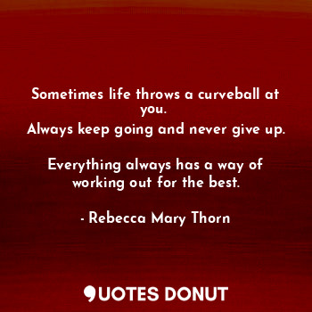  Sometimes life throws a curveball at you. 
Always keep going and never give up. ... - Rebecca Mary Thorn - Quotes Donut