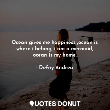 Ocean gives me happiness ,ocean is where i belong, i am a mermaid, ocean is my home.