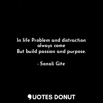  In life Problem and distraction always come
But build passion and purpose.... - Sonali Gite - Quotes Donut