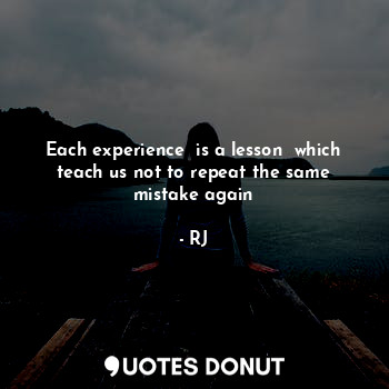Each experience  is a lesson  which teach us not to repeat the same mistake again