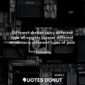 Different shelves carry different type of weights likewise different minds carry different types of pain