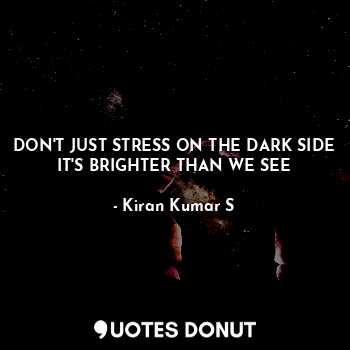  DON'T JUST STRESS ON THE DARK SIDE
IT'S BRIGHTER THAN WE SEE... - Kiran Kumar S - Quotes Donut