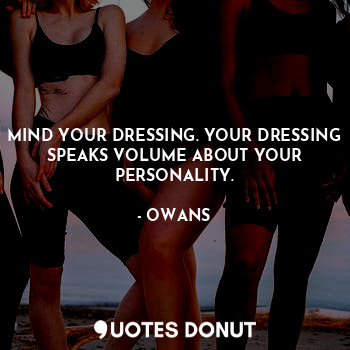 MIND YOUR DRESSING. YOUR DRESSING SPEAKS VOLUME ABOUT YOUR PERSONALITY.